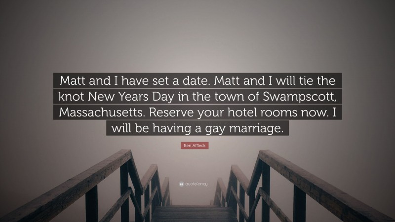 Ben Affleck Quote: “Matt and I have set a date. Matt and I will tie the knot New Years Day in the town of Swampscott, Massachusetts. Reserve your hotel rooms now. I will be having a gay marriage.”