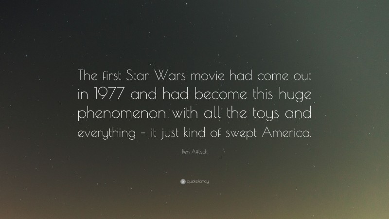 Ben Affleck Quote: “The first Star Wars movie had come out in 1977 and had become this huge phenomenon with all the toys and everything – it just kind of swept America.”