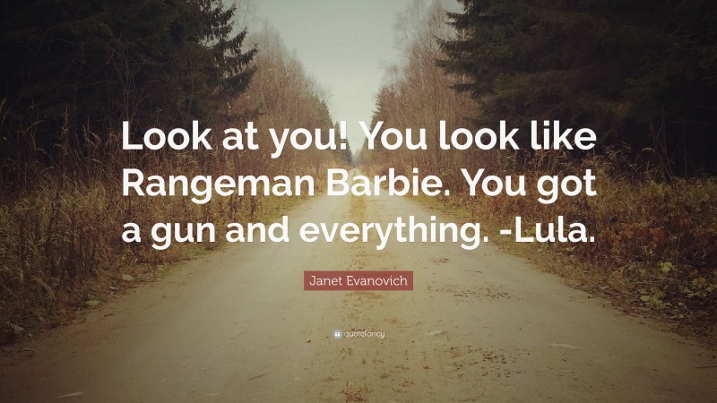 Janet Evanovich Quote: “Look at you! You look like Rangeman Barbie. You got a gun and everything. -Lula.”