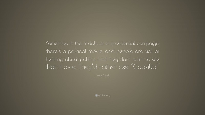 Casey Affleck Quote: “Sometimes in the middle of a presidential campaign, there’s a political movie, and people are sick of hearing about politics, and they don’t want to see that movie. They’d rather see “Godzilla.””