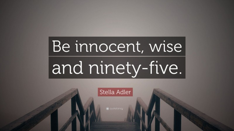 Stella Adler Quote: “Be innocent, wise and ninety-five.”