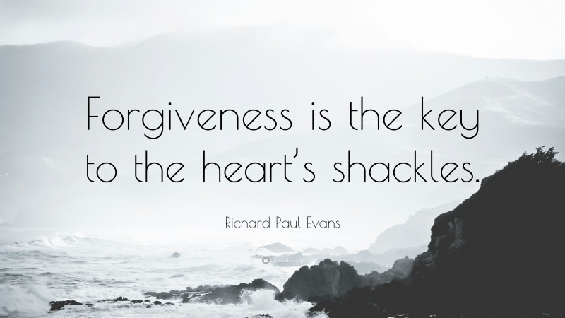 Richard Paul Evans Quote: “Forgiveness is the key to the heart’s shackles.”