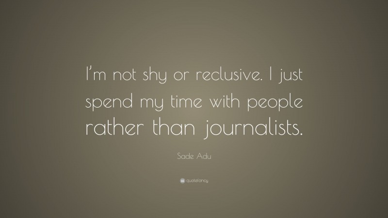 Sade Adu Quote: “I’m not shy or reclusive. I just spend my time with people rather than journalists.”