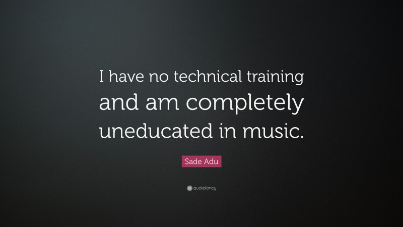 Sade Adu Quote: “I have no technical training and am completely uneducated in music.”