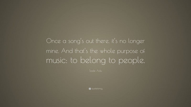 Sade Adu Quote: “Once a song’s out there, it’s no longer mine. And that’s the whole purpose of music: to belong to people.”
