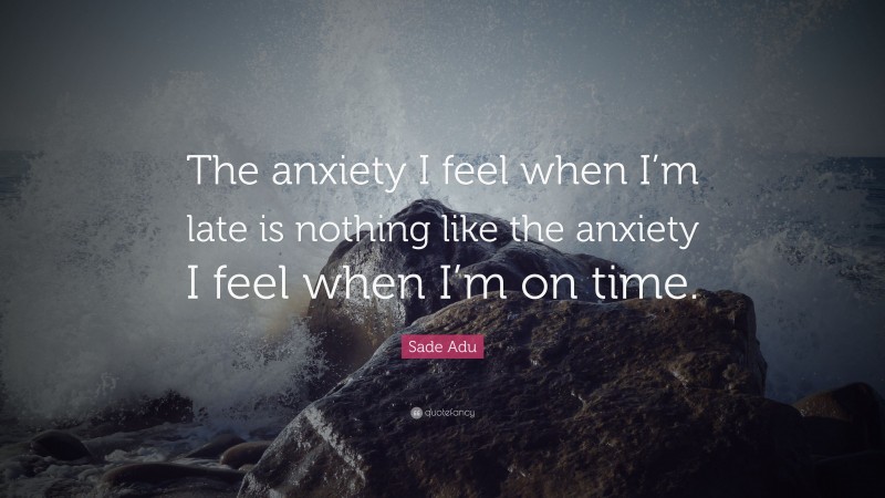 Sade Adu Quote: “The anxiety I feel when I’m late is nothing like the anxiety I feel when I’m on time.”