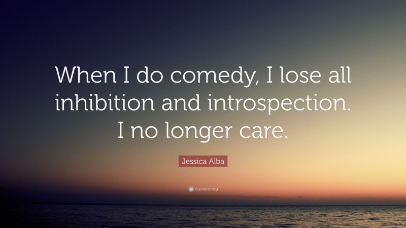 Jessica Alba Quote: “When I do comedy, I lose all inhibition and introspection. I no longer care.”