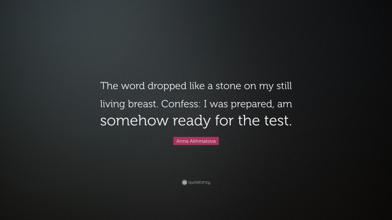 Anna Akhmatova Quote: “The word dropped like a stone on my still living breast. Confess: I was prepared, am somehow ready for the test.”
