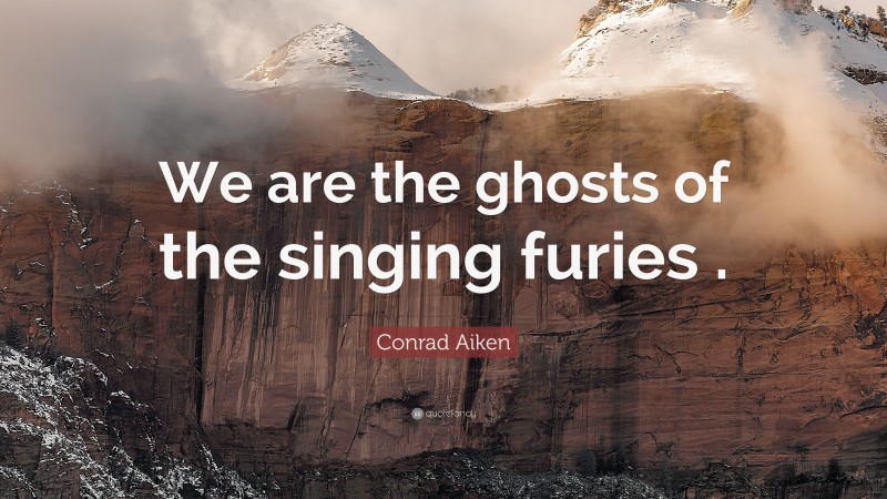 Conrad Aiken Quote: “We are the ghosts of the singing furies .”