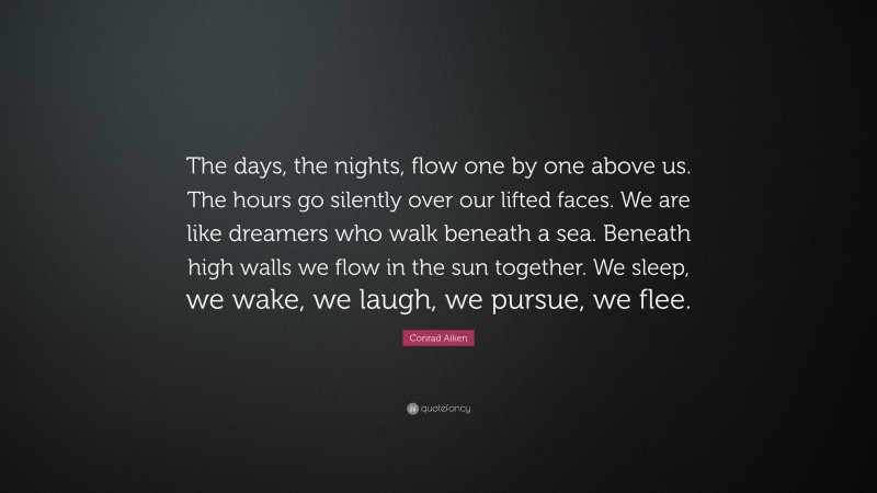 Conrad Aiken Quote: “The days, the nights, flow one by one above us. The hours go silently over our lifted faces. We are like dreamers who walk beneath a sea. Beneath high walls we flow in the sun together. We sleep, we wake, we laugh, we pursue, we flee.”