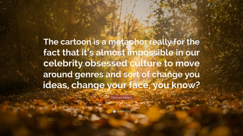Damon Albarn Quote: “The cartoon is a metaphor really for the fact that it’s almost impossible in our celebrity obsessed culture to move around genres and sort of change you ideas, change your face, you know?”
