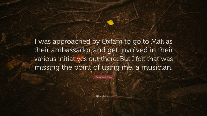 Damon Albarn Quote: “I was approached by Oxfam to go to Mali as their ambassador and get involved in their various initiatives out there. But I felt that was missing the point of using me, a musician.”
