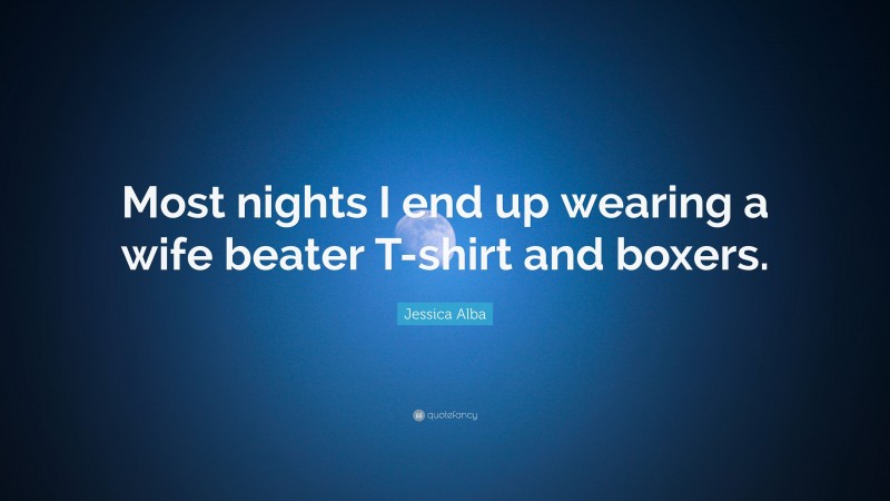 Jessica Alba Quote: “Most nights I end up wearing a wife beater T-shirt and boxers.”