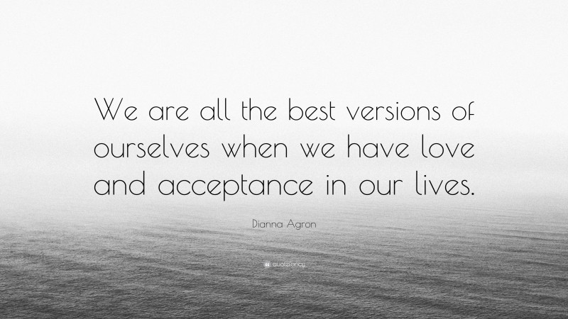 Dianna Agron Quote: “We are all the best versions of ourselves when we have love and acceptance in our lives.”