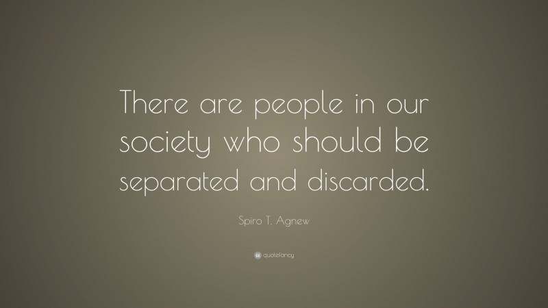 Spiro T. Agnew Quote: “There are people in our society who should be separated and discarded.”