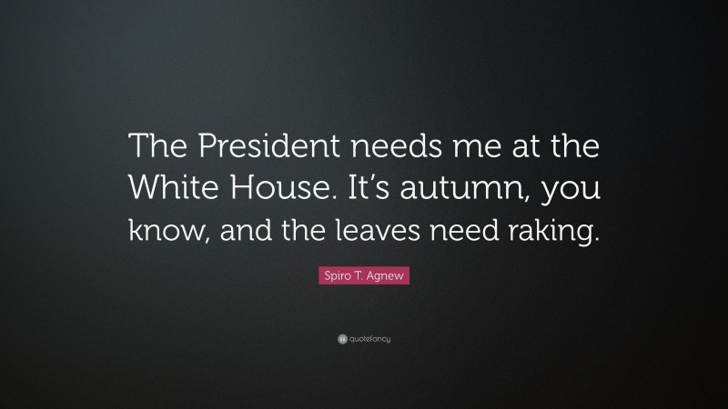Spiro T. Agnew Quote: “The President needs me at the White House. It’s autumn, you know, and the leaves need raking.”