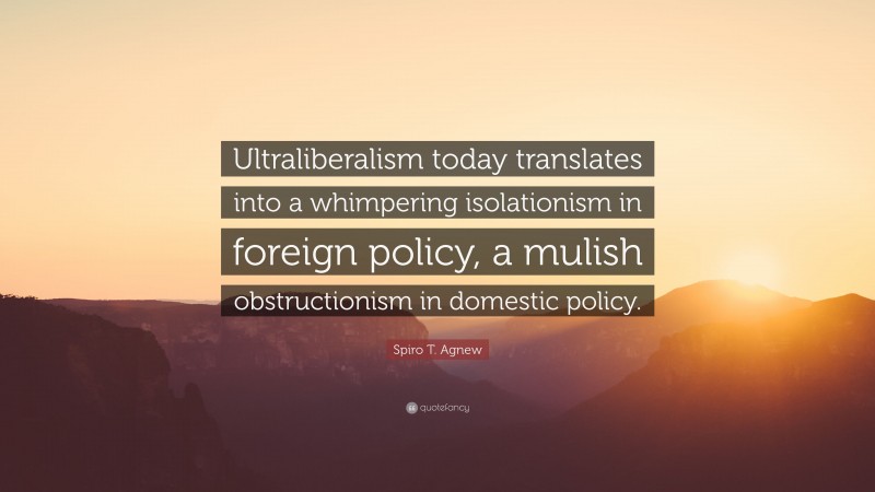 Spiro T. Agnew Quote: “Ultraliberalism today translates into a whimpering isolationism in foreign policy, a mulish obstructionism in domestic policy.”