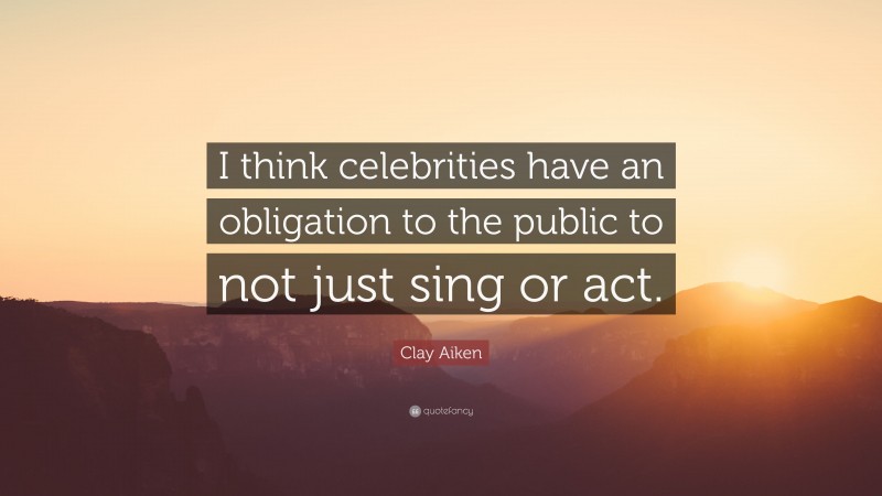 Clay Aiken Quote: “I think celebrities have an obligation to the public to not just sing or act.”