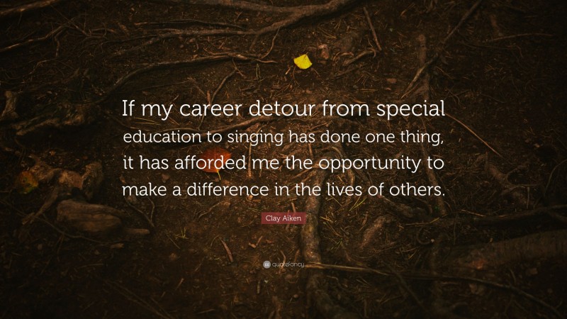 Clay Aiken Quote: “If my career detour from special education to singing has done one thing, it has afforded me the opportunity to make a difference in the lives of others.”