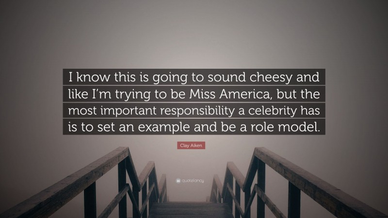 Clay Aiken Quote: “I know this is going to sound cheesy and like I’m trying to be Miss America, but the most important responsibility a celebrity has is to set an example and be a role model.”