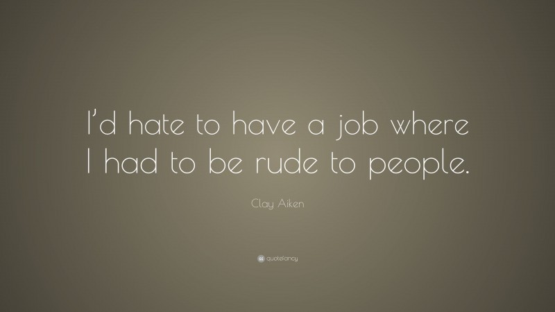 Clay Aiken Quote: “I’d hate to have a job where I had to be rude to people.”