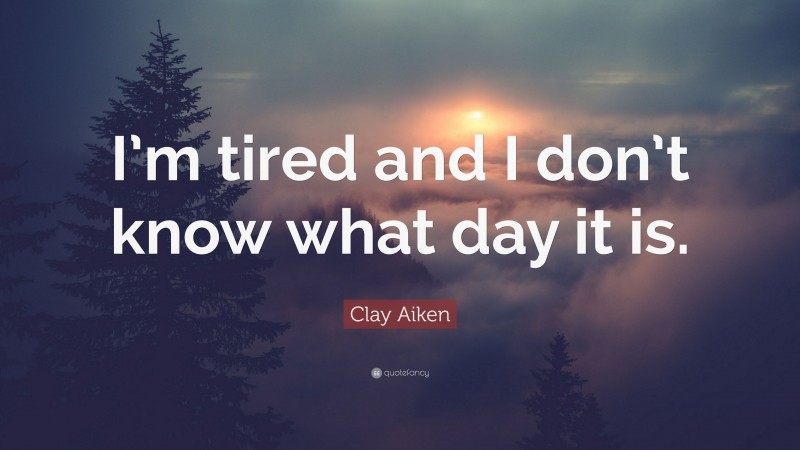 Clay Aiken Quote: “I’m tired and I don’t know what day it is.”