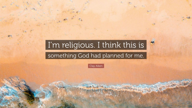 Clay Aiken Quote: “I’m religious. I think this is something God had planned for me.”