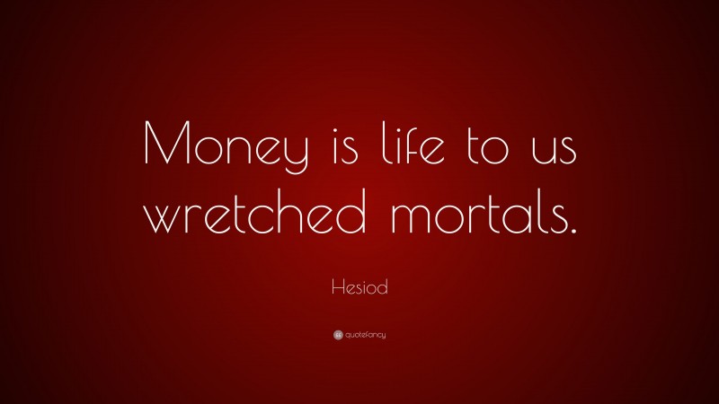 Hesiod Quote: “Money is life to us wretched mortals.”