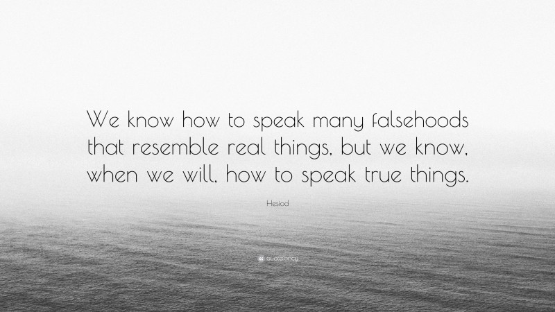 Hesiod Quote: “We know how to speak many falsehoods that resemble real things, but we know, when we will, how to speak true things.”