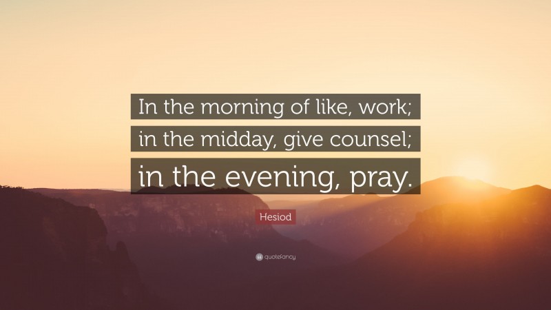 Hesiod Quote: “In the morning of like, work; in the midday, give counsel; in the evening, pray.”