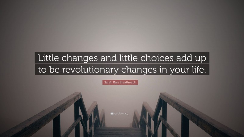 Sarah Ban Breathnach Quote: “Little changes and little choices add up to be revolutionary changes in your life.”