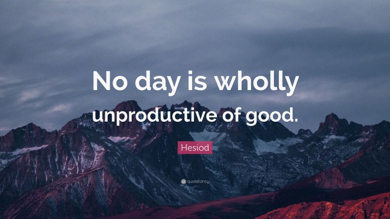 Hesiod Quote: “No day is wholly unproductive of good.”