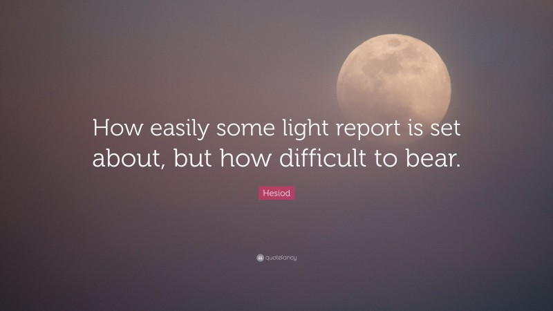 Hesiod Quote: “How easily some light report is set about, but how difficult to bear.”