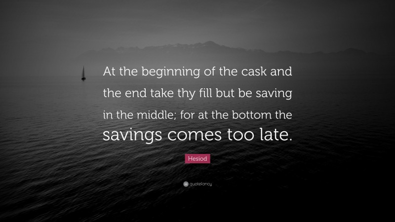 Hesiod Quote: “At the beginning of the cask and the end take thy fill but be saving in the middle; for at the bottom the savings comes too late.”