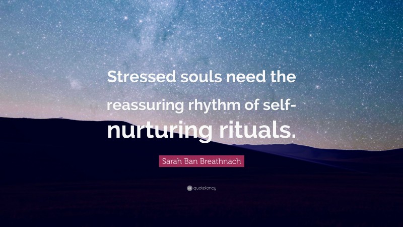 Sarah Ban Breathnach Quote: “Stressed souls need the reassuring rhythm of self-nurturing rituals.”