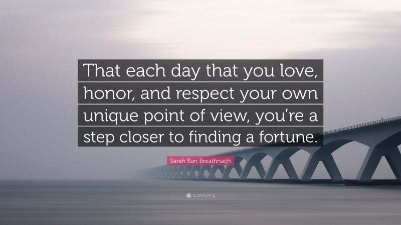 Sarah Ban Breathnach Quote: “That each day that you love, honor, and respect your own unique point of view, you’re a step closer to finding a fortune.”