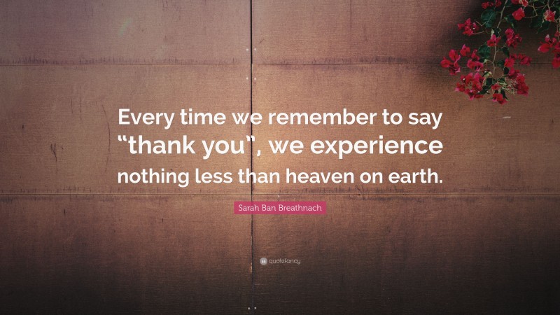 Sarah Ban Breathnach Quote: “Every time we remember to say “thank you”, we experience nothing less than heaven on earth.”