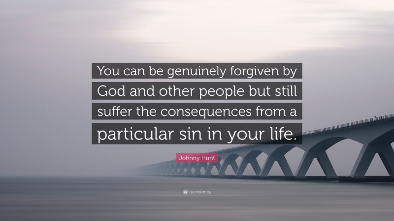 Johnny Hunt Quote: “You can be genuinely forgiven by God and other people but still suffer the consequences from a particular sin in your life.”