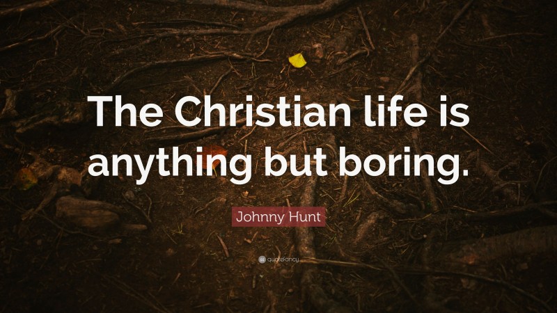 Johnny Hunt Quote: “The Christian life is anything but boring.”