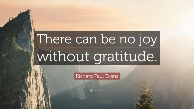 Richard Paul Evans Quote: “There can be no joy without gratitude.”
