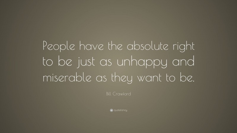 Bill Crawford Quote: “People have the absolute right to be just as unhappy and miserable as they want to be.”