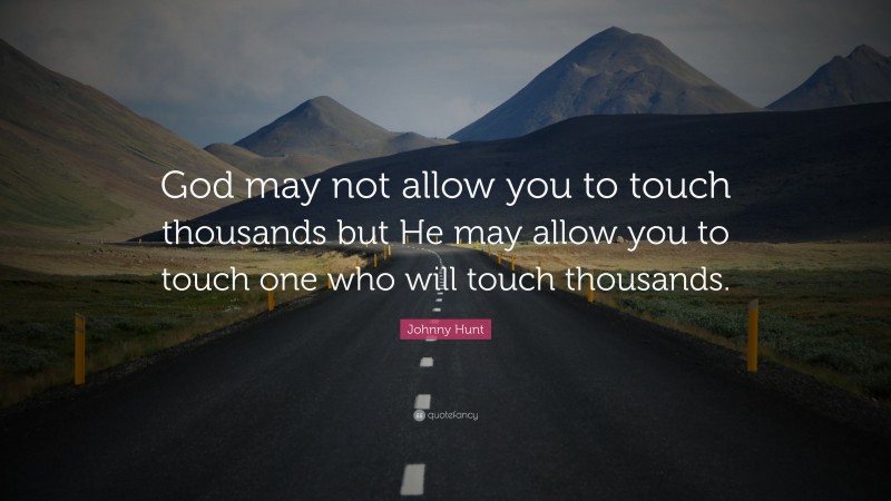 Johnny Hunt Quote: “God may not allow you to touch thousands but He may allow you to touch one who will touch thousands.”