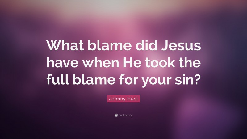 Johnny Hunt Quote: “What blame did Jesus have when He took the full blame for your sin?”