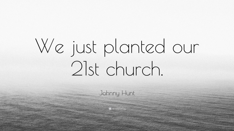 Johnny Hunt Quote: “We just planted our 21st church.”