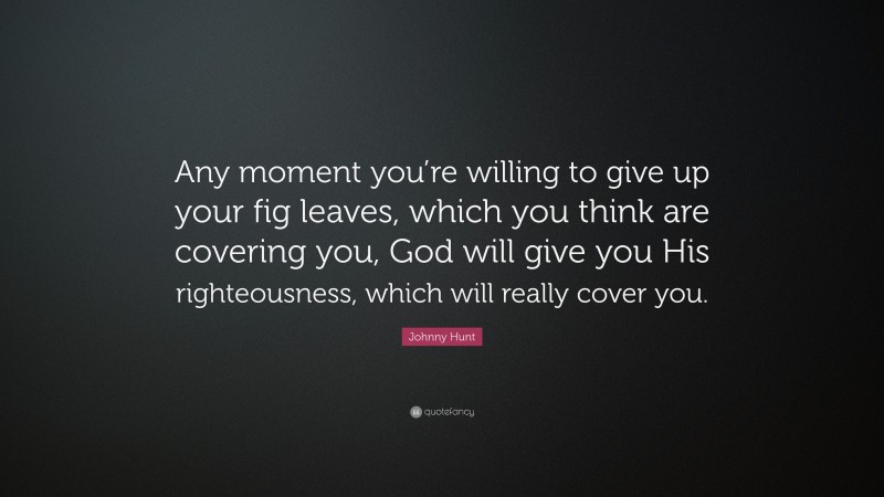 Johnny Hunt Quote: “Any moment you’re willing to give up your fig leaves, which you think are covering you, God will give you His righteousness, which will really cover you.”