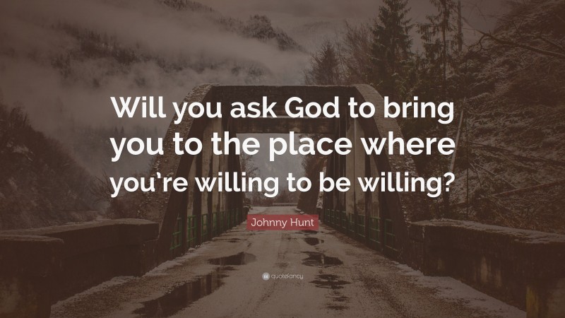 Johnny Hunt Quote: “Will you ask God to bring you to the place where you’re willing to be willing?”