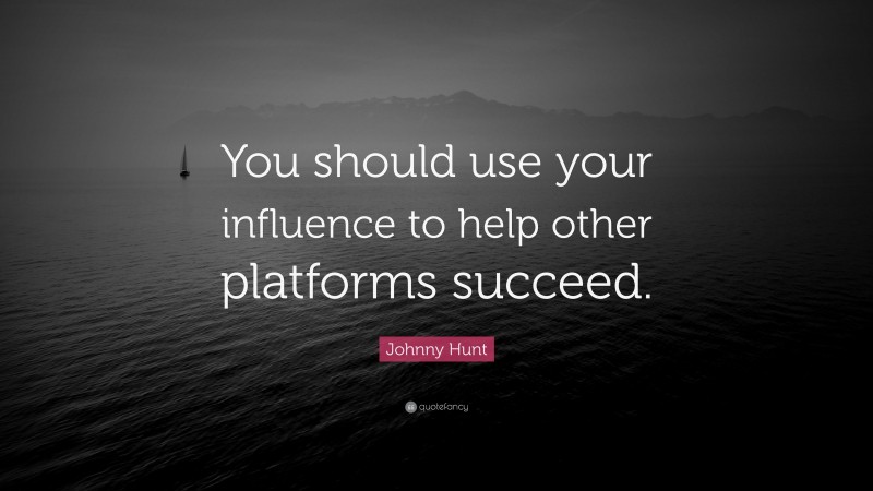 Johnny Hunt Quote: “You should use your influence to help other platforms succeed.”