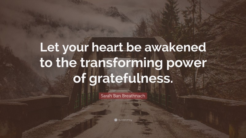 Sarah Ban Breathnach Quote: “Let your heart be awakened to the transforming power of gratefulness.”