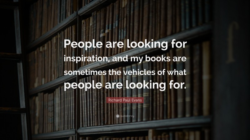 Richard Paul Evans Quote: “People are looking for inspiration, and my books are sometimes the vehicles of what people are looking for.”