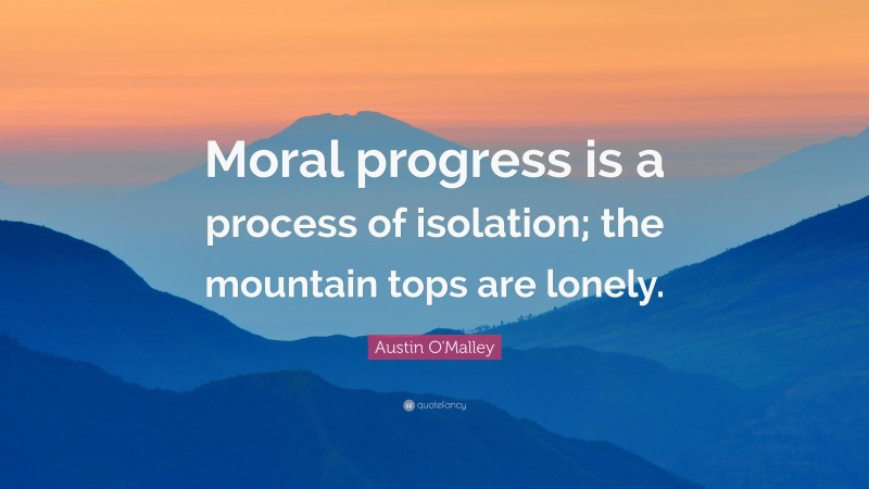 Austin O'Malley Quote: “Moral progress is a process of isolation; the mountain tops are lonely.”